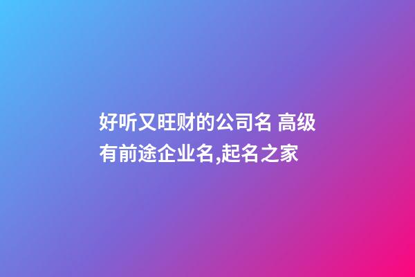 好听又旺财的公司名 高级有前途企业名,起名之家-第1张-公司起名-玄机派